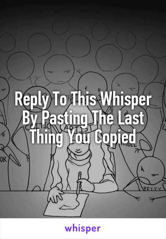 Reply To This Whisper By Pasting The Last Thing You Copied