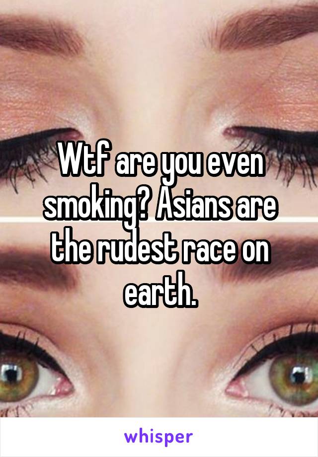 Wtf are you even smoking? Asians are the rudest race on earth.