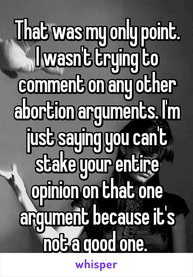 That was my only point. I wasn't trying to comment on any other abortion arguments. I'm just saying you can't stake your entire opinion on that one argument because it's not a good one. 