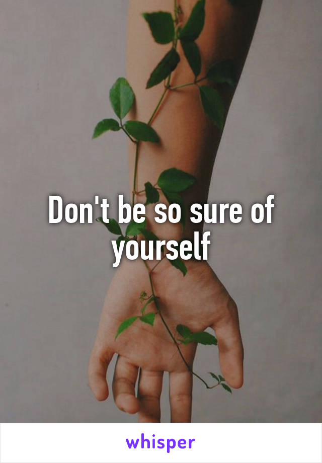 Don't be so sure of yourself