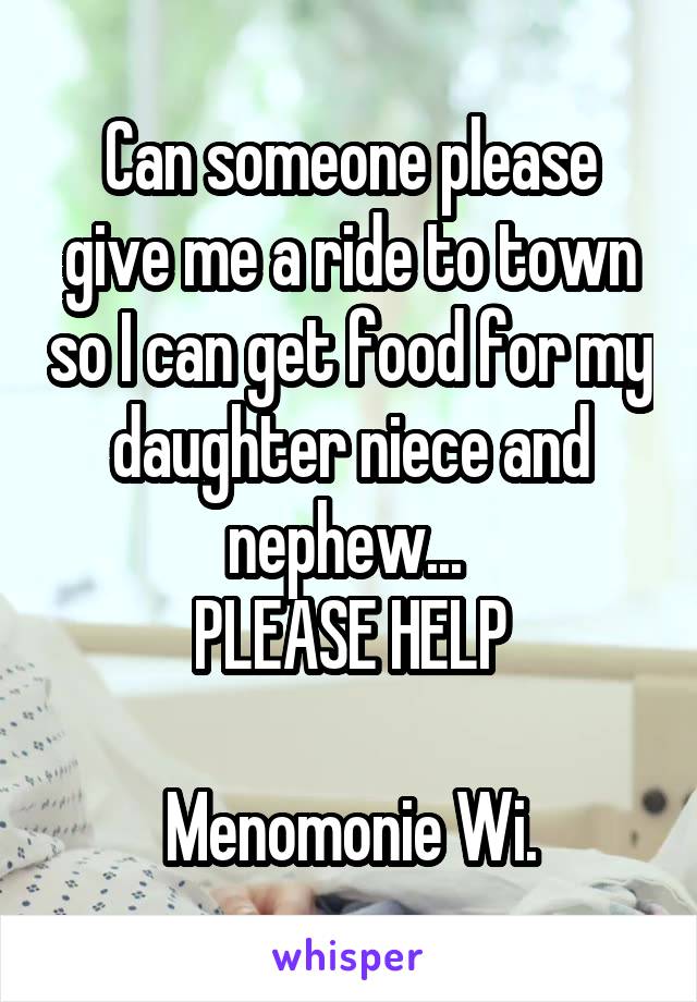 Can someone please give me a ride to town so I can get food for my daughter niece and nephew... 
PLEASE HELP

Menomonie Wi.