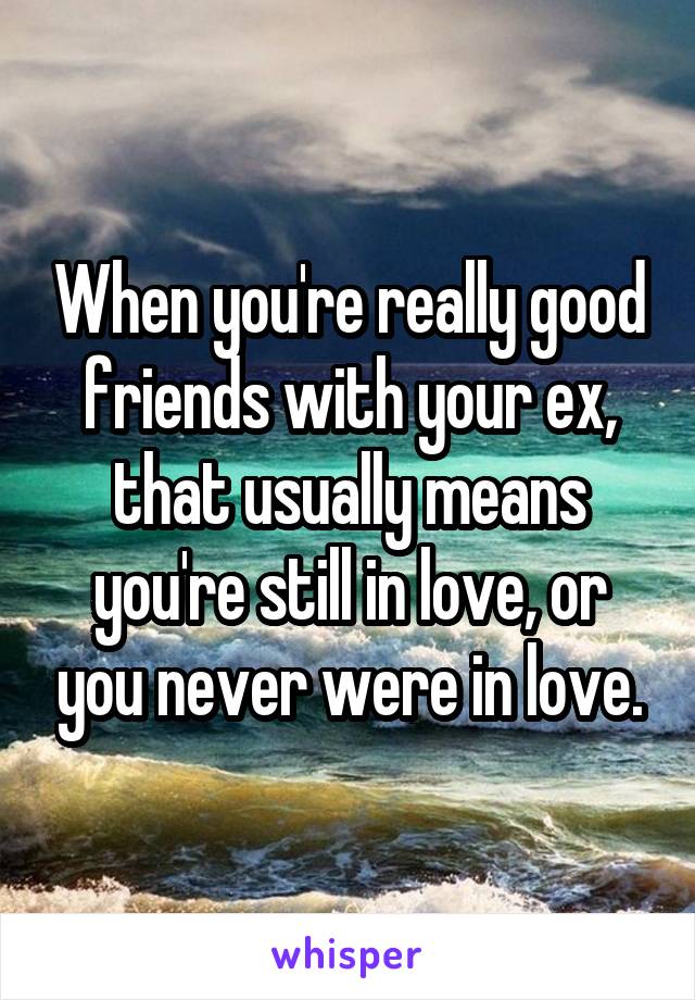 When you're really good friends with your ex, that usually means you're still in love, or you never were in love.