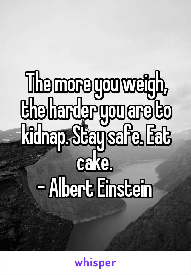 The more you weigh, the harder you are to kidnap. Stay safe. Eat cake. 
- Albert Einstein 