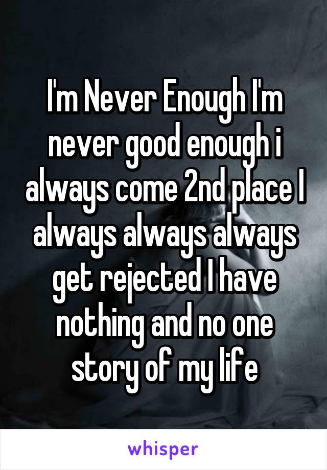 I'm Never Enough I'm never good enough i always come 2nd place I always always always get rejected I have nothing and no one story of my life