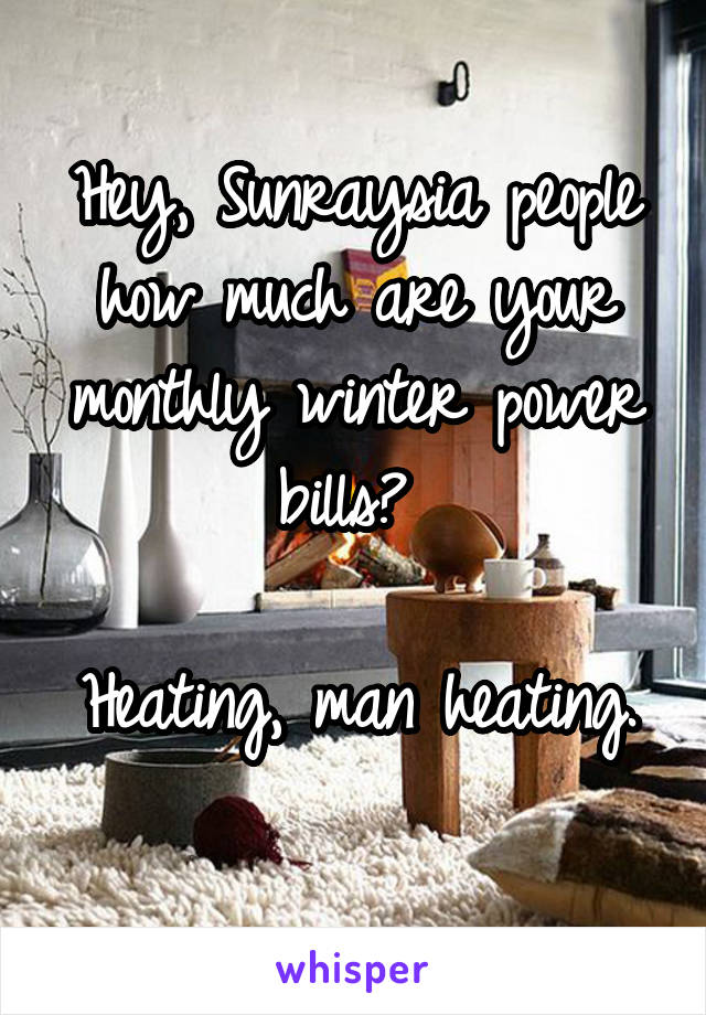 Hey, Sunraysia people how much are your monthly winter power bills? 

Heating, man heating. 