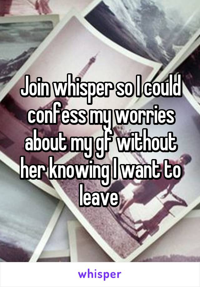 Join whisper so I could confess my worries about my gf without her knowing I want to leave 