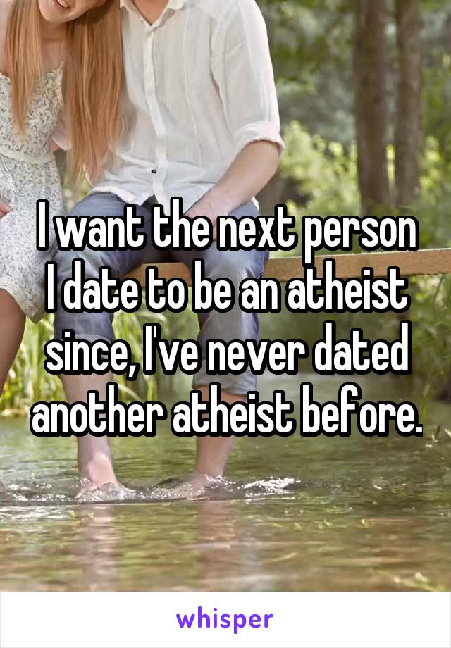 I want the next person I date to be an atheist since, I've never dated another atheist before.