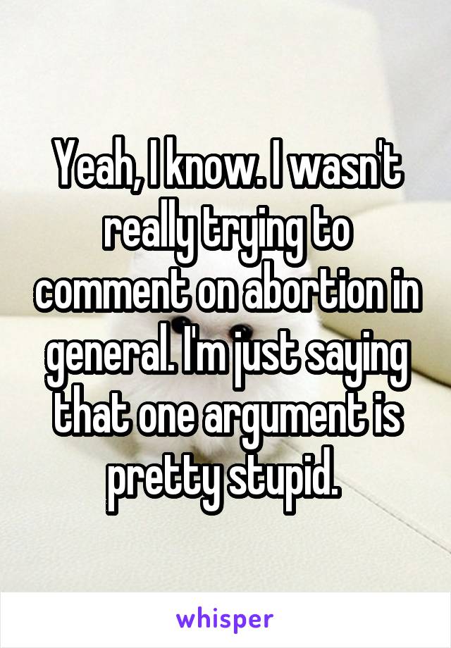 Yeah, I know. I wasn't really trying to comment on abortion in general. I'm just saying that one argument is pretty stupid. 