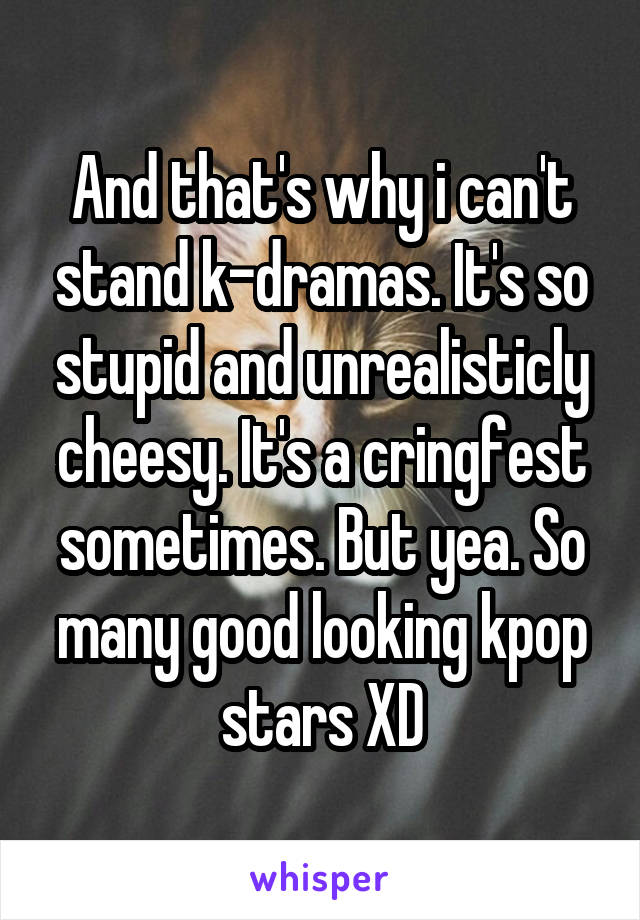 And that's why i can't stand k-dramas. It's so stupid and unrealisticly cheesy. It's a cringfest sometimes. But yea. So many good looking kpop stars XD