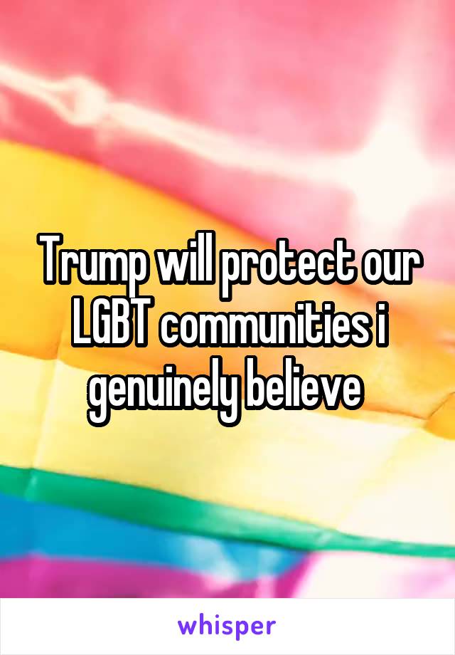 Trump will protect our LGBT communities i genuinely believe 