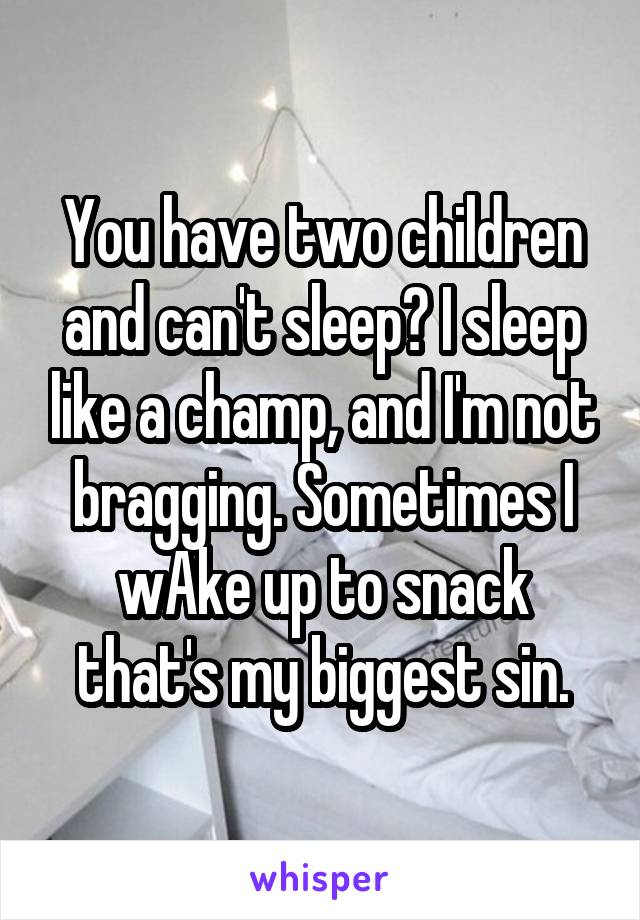 You have two children and can't sleep? I sleep like a champ, and I'm not bragging. Sometimes I wAke up to snack that's my biggest sin.