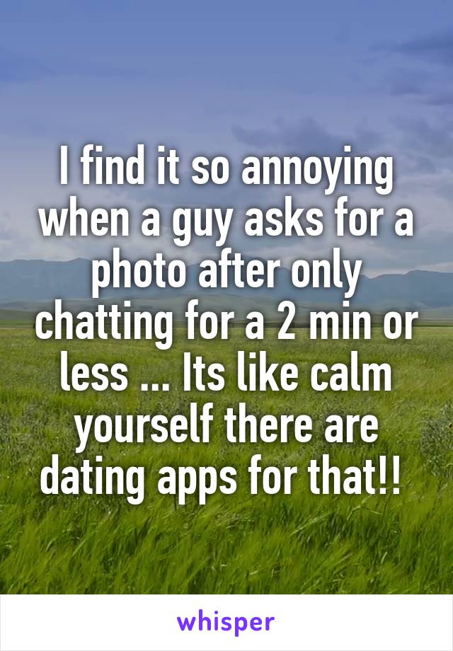 I find it so annoying when a guy asks for a photo after only chatting for a 2 min or less ... Its like calm yourself there are dating apps for that!! 