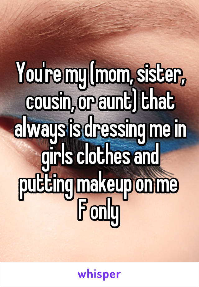 You're my (mom, sister, cousin, or aunt) that always is dressing me in girls clothes and putting makeup on me 
F only 