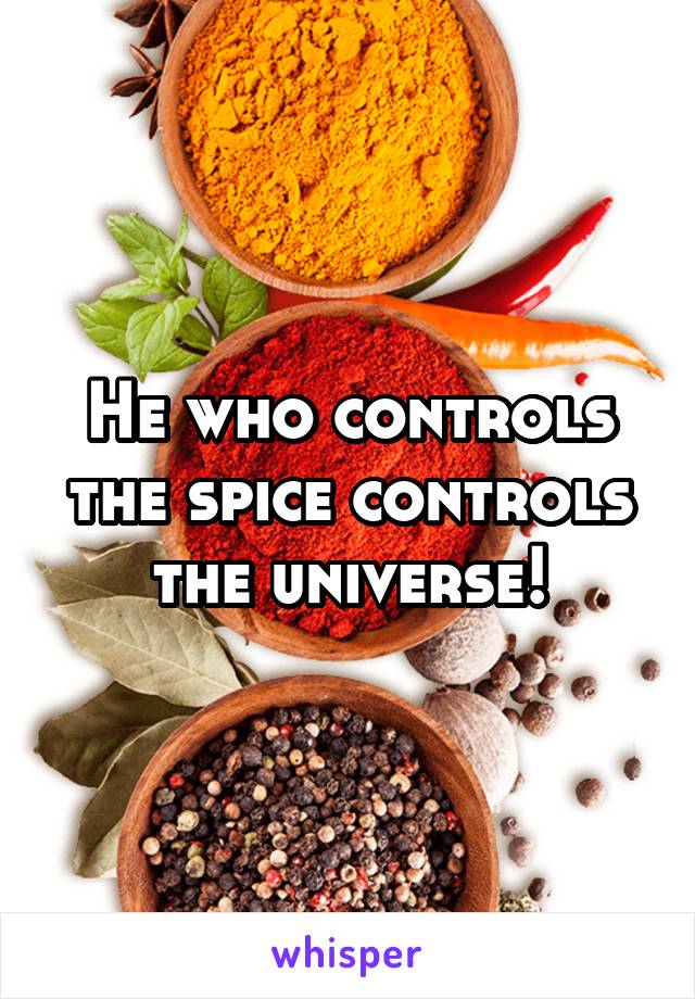 He who controls the spice controls the universe!