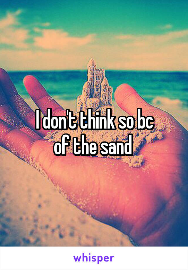 I don't think so bc
of the sand 