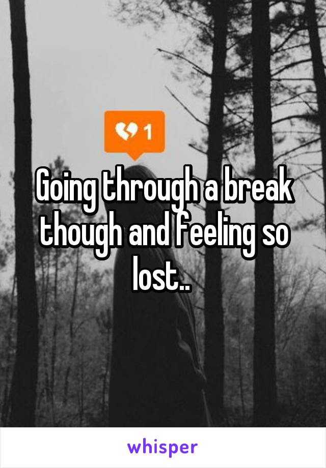 Going through a break though and feeling so lost.. 