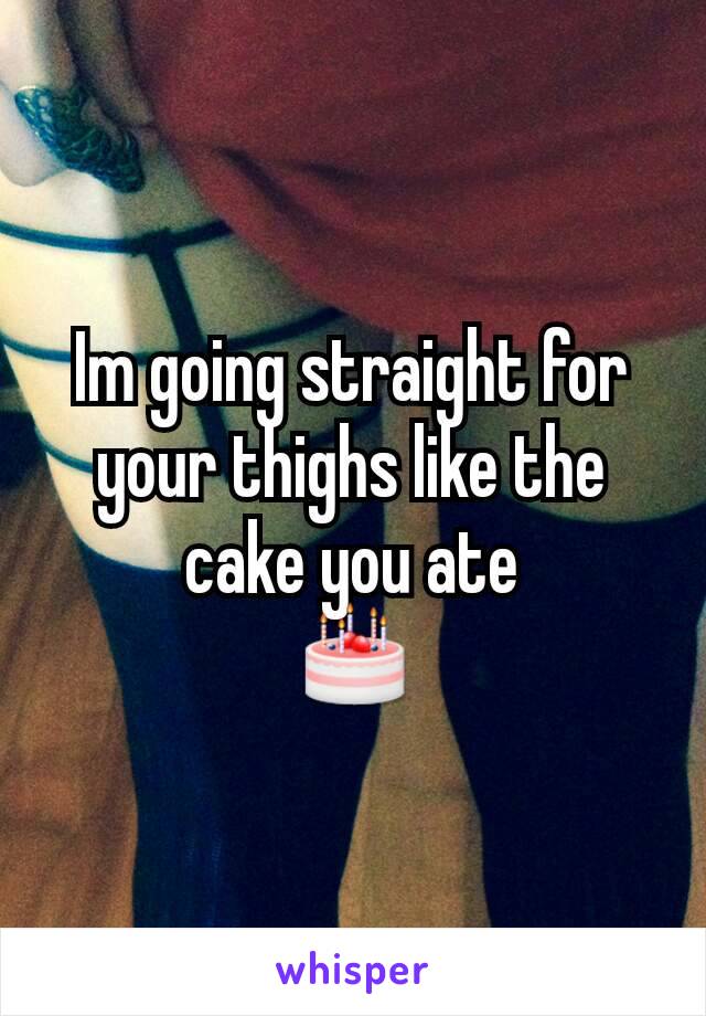 Im going straight for your thighs like the cake you ate
🎂