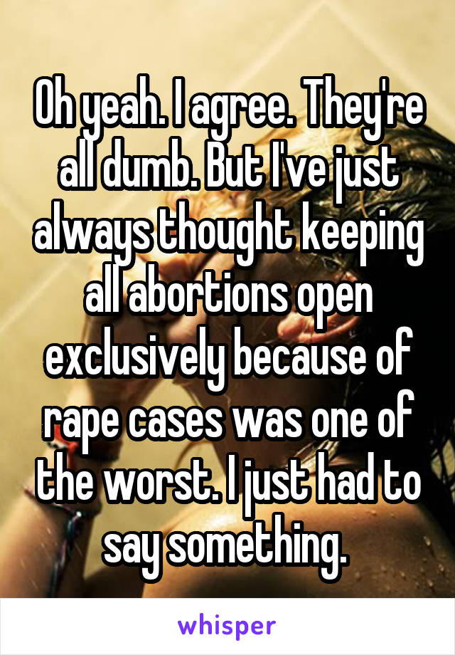 Oh yeah. I agree. They're all dumb. But I've just always thought keeping all abortions open exclusively because of rape cases was one of the worst. I just had to say something. 