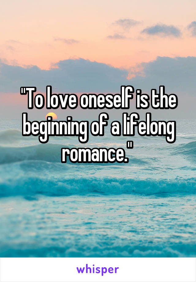 "To love oneself is the beginning of a lifelong romance." 
