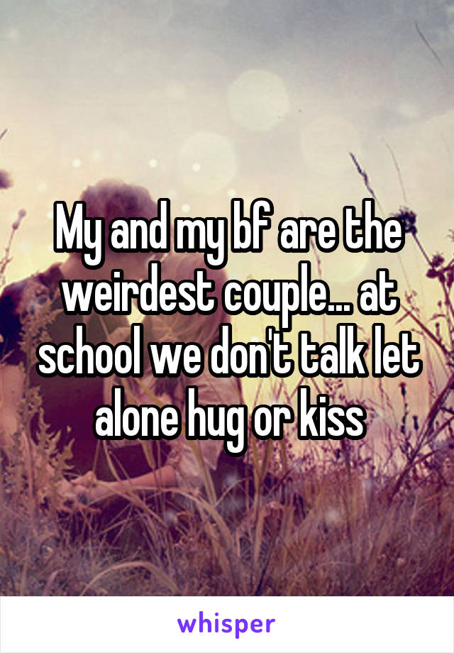 My and my bf are the weirdest couple... at school we don't talk let alone hug or kiss