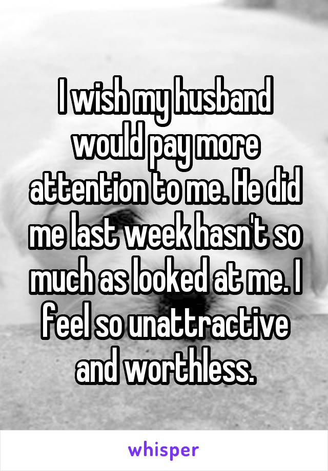 I wish my husband would pay more attention to me. He did me last week hasn't so much as looked at me. I feel so unattractive and worthless.