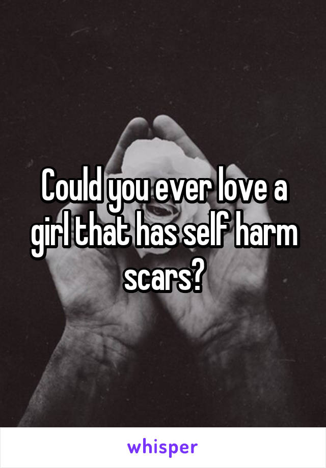 Could you ever love a girl that has self harm scars?