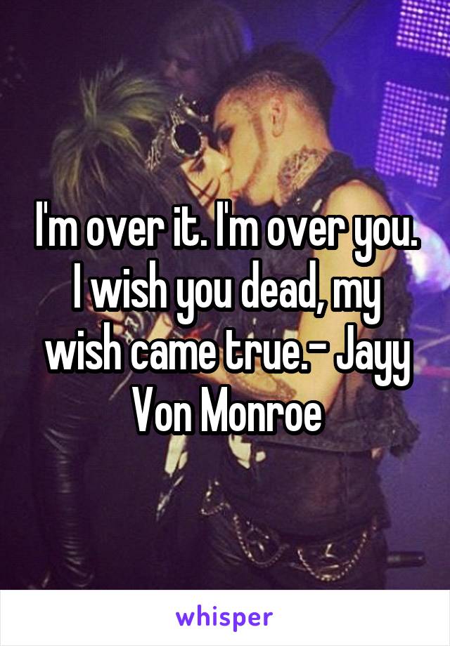 I'm over it. I'm over you. I wish you dead, my wish came true.- Jayy Von Monroe