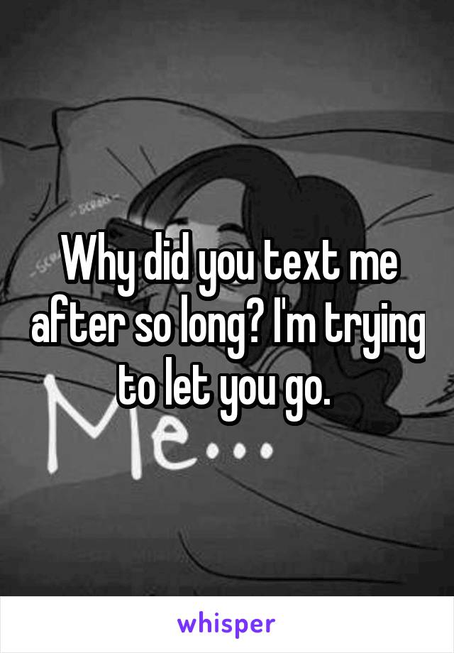 Why did you text me after so long? I'm trying to let you go. 