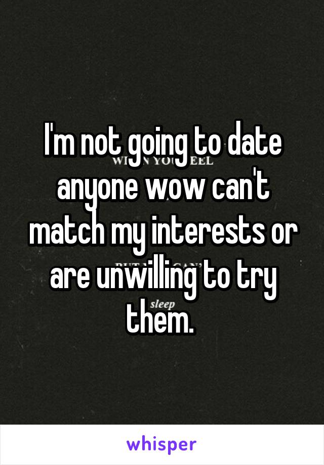 I'm not going to date anyone wow can't match my interests or are unwilling to try them. 