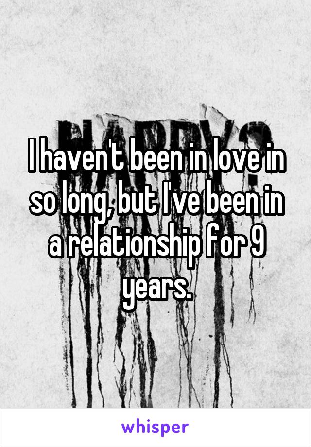 I haven't been in love in so long, but I've been in a relationship for 9 years.