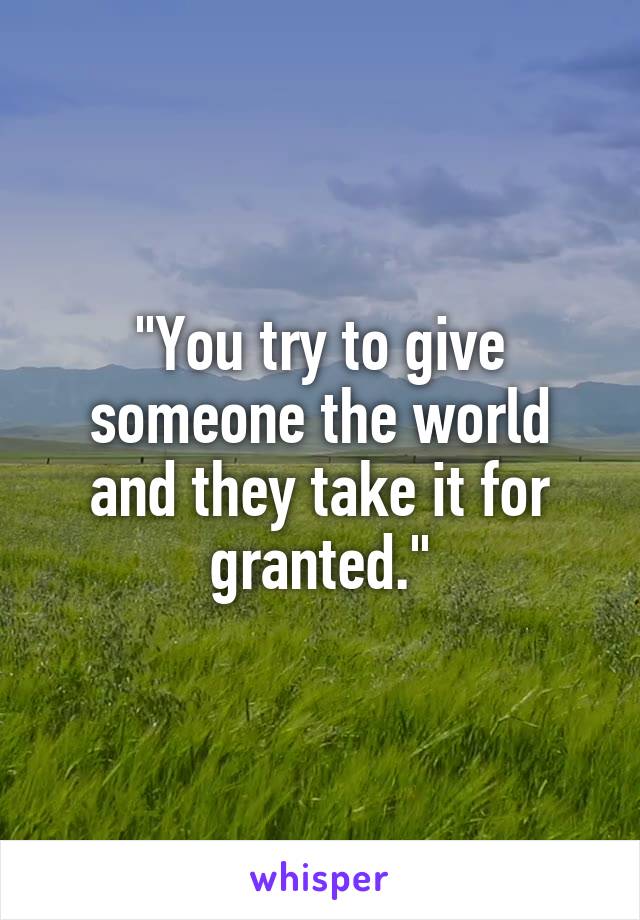 "You try to give someone the world and they take it for granted."