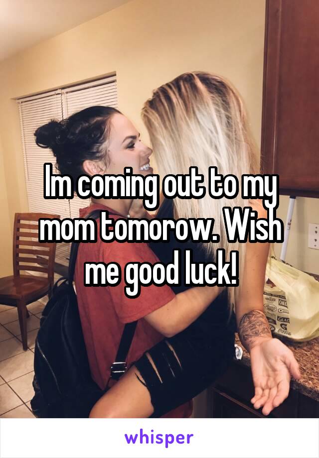 Im coming out to my mom tomorow. Wish me good luck!