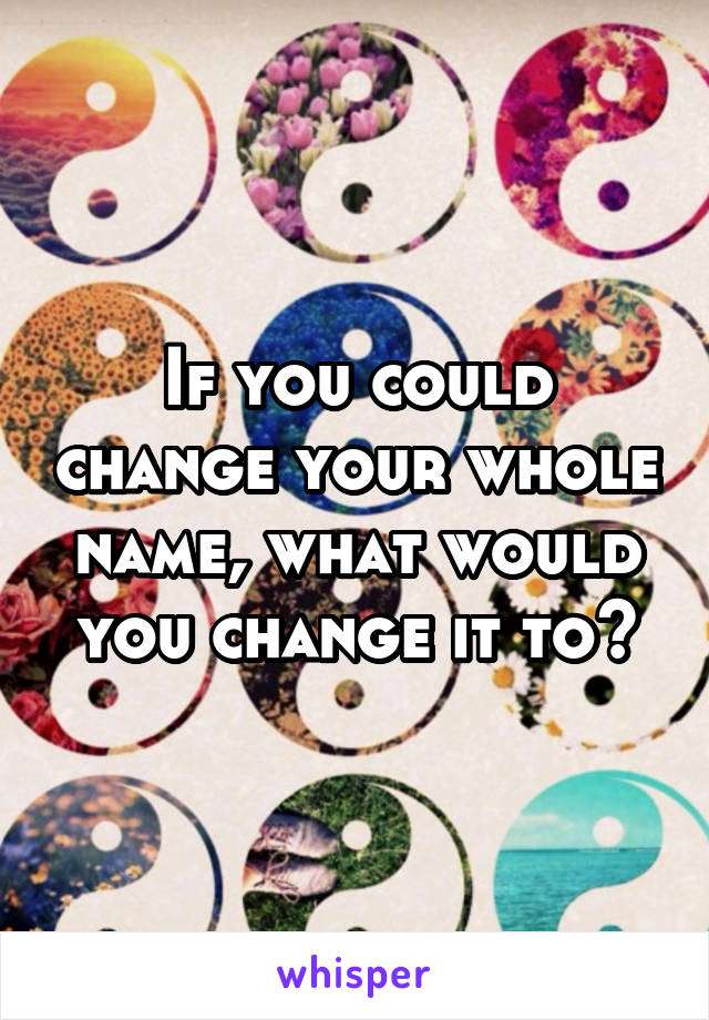 If you could change your whole name, what would you change it to?