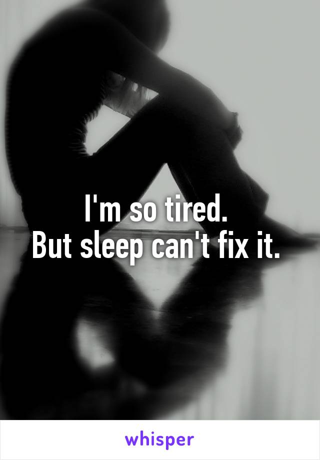 I'm so tired. 
But sleep can't fix it. 