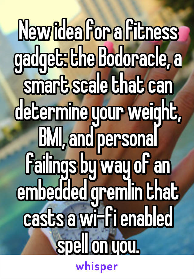 New idea for a fitness gadget: the Bodoracle, a smart scale that can determine your weight, BMI, and personal failings by way of an embedded gremlin that casts a wi-fi enabled spell on you.