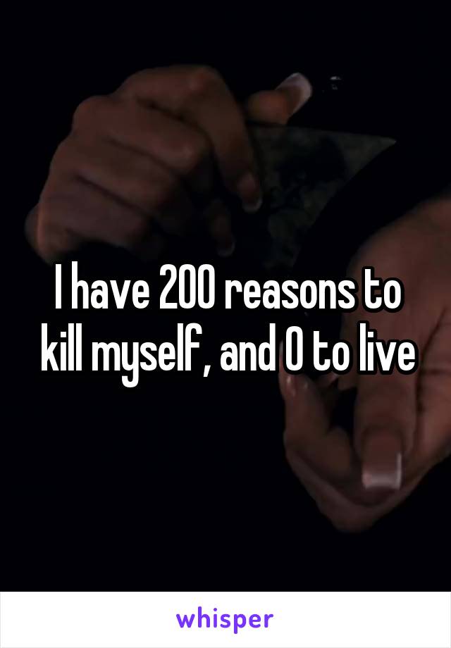 I have 200 reasons to kill myself, and 0 to live