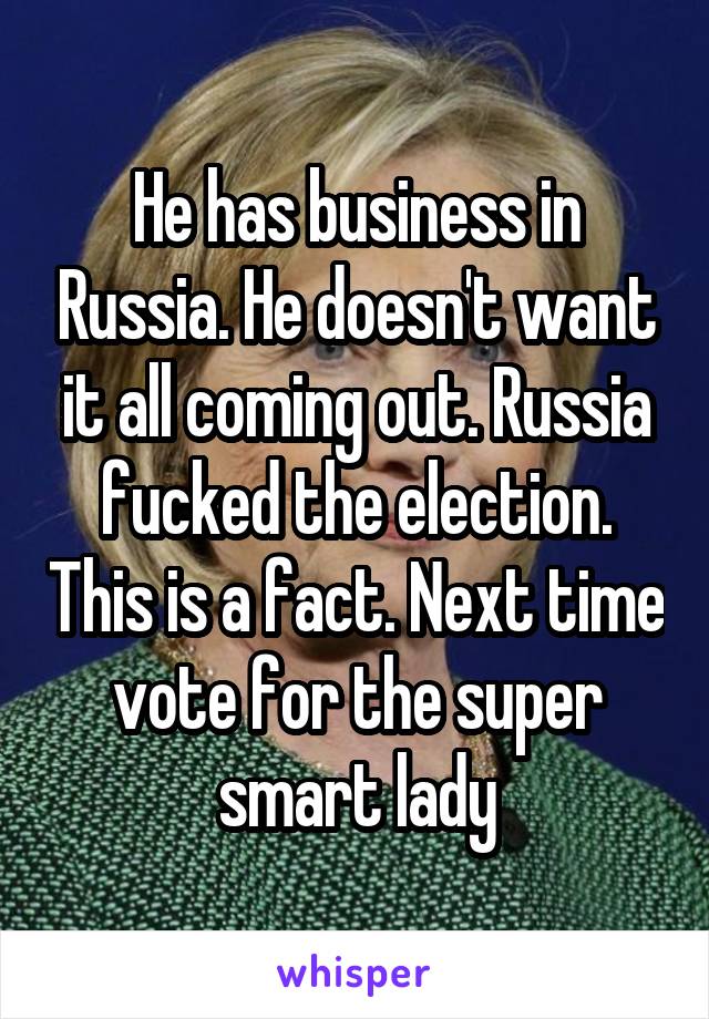 He has business in Russia. He doesn't want it all coming out. Russia fucked the election. This is a fact. Next time vote for the super smart lady