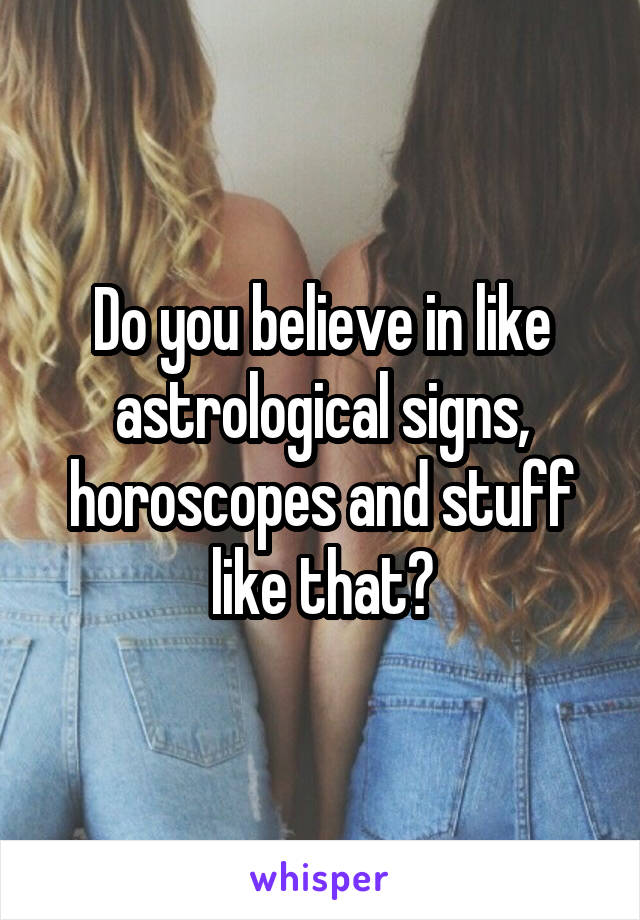 Do you believe in like astrological signs, horoscopes and stuff like that?