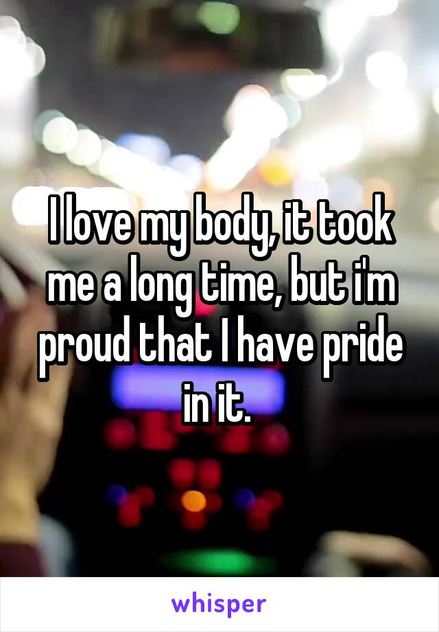 I love my body, it took me a long time, but i'm proud that I have pride in it. 