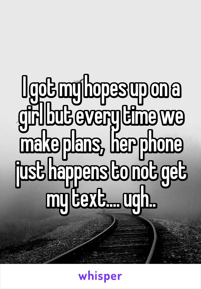 I got my hopes up on a girl but every time we make plans,  her phone just happens to not get my text.... ugh..