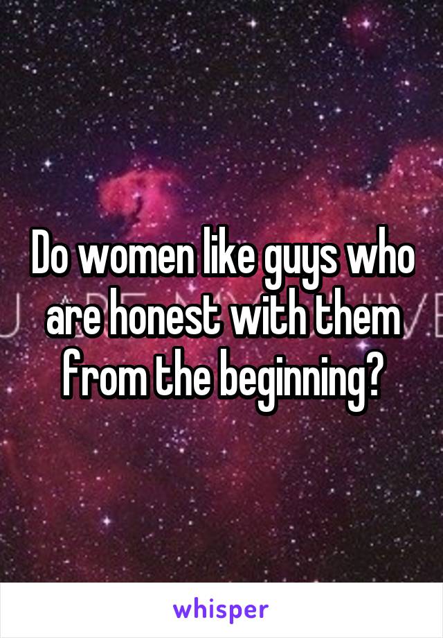 Do women like guys who are honest with them from the beginning?