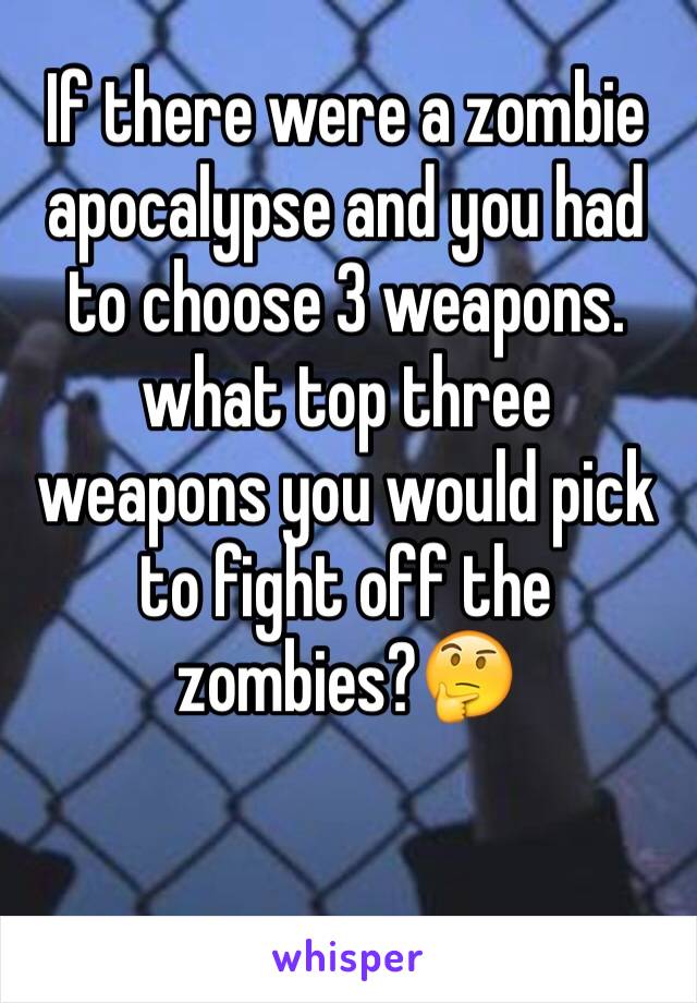 If there were a zombie apocalypse and you had to choose 3 weapons. what top three weapons you would pick to fight off the zombies?🤔