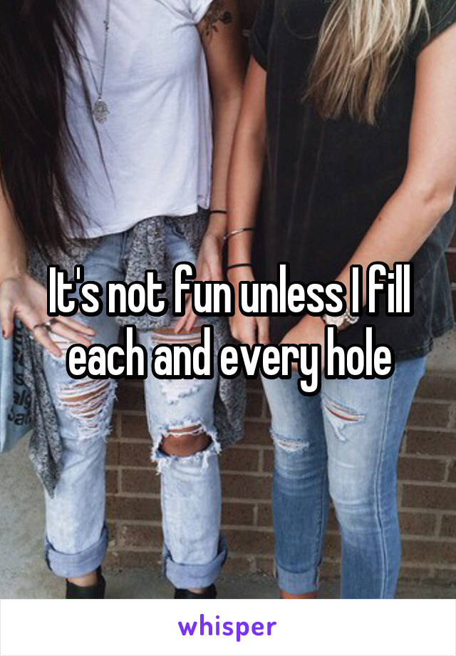 It's not fun unless I fill each and every hole