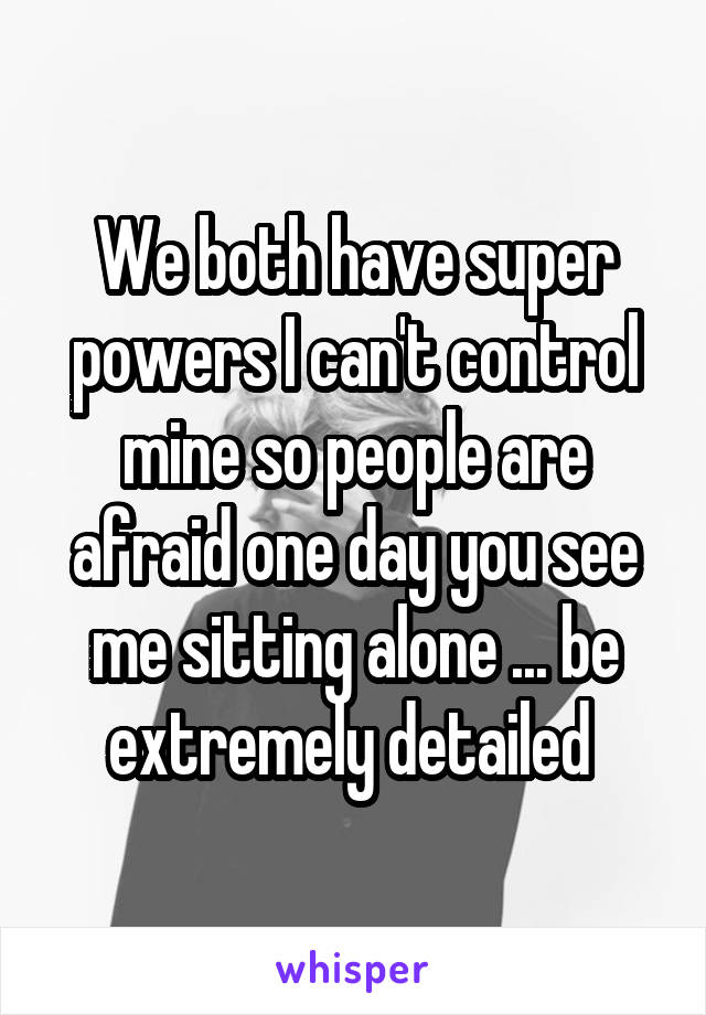 We both have super powers I can't control mine so people are afraid one day you see me sitting alone ... be extremely detailed 