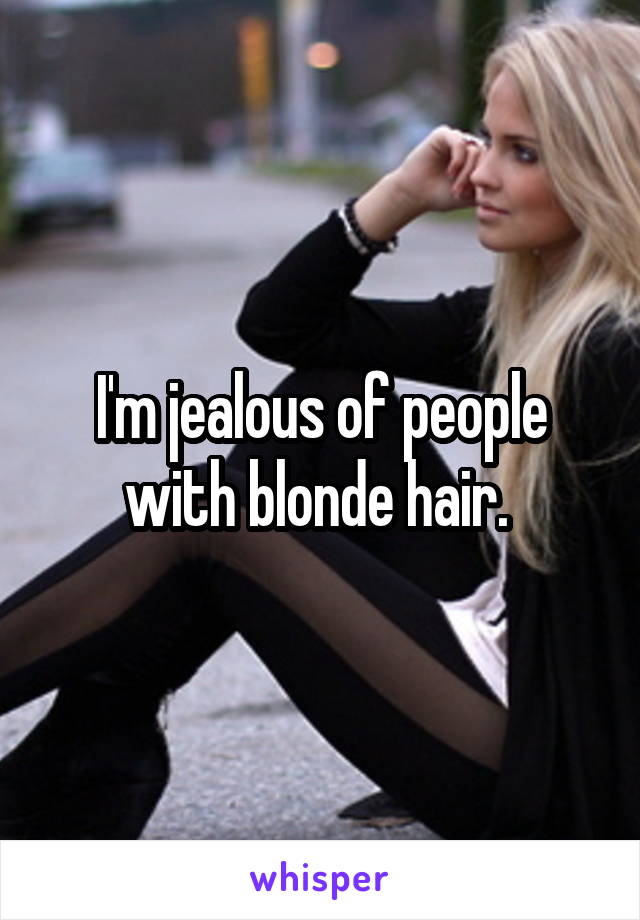 I'm jealous of people with blonde hair. 