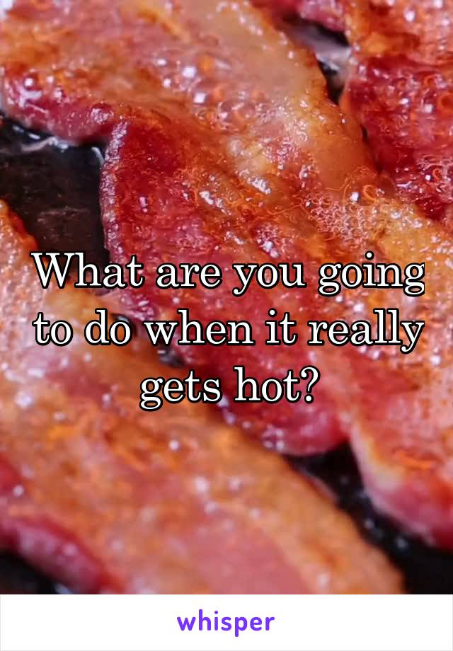 What are you going to do when it really gets hot?