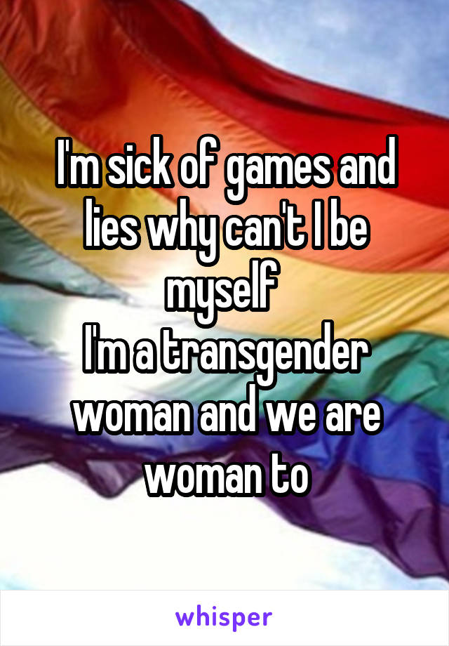 I'm sick of games and lies why can't I be myself 
I'm a transgender woman and we are woman to