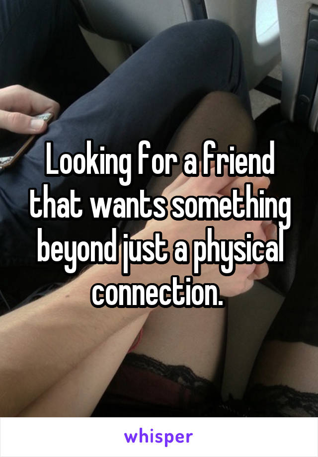 Looking for a friend that wants something beyond just a physical connection. 