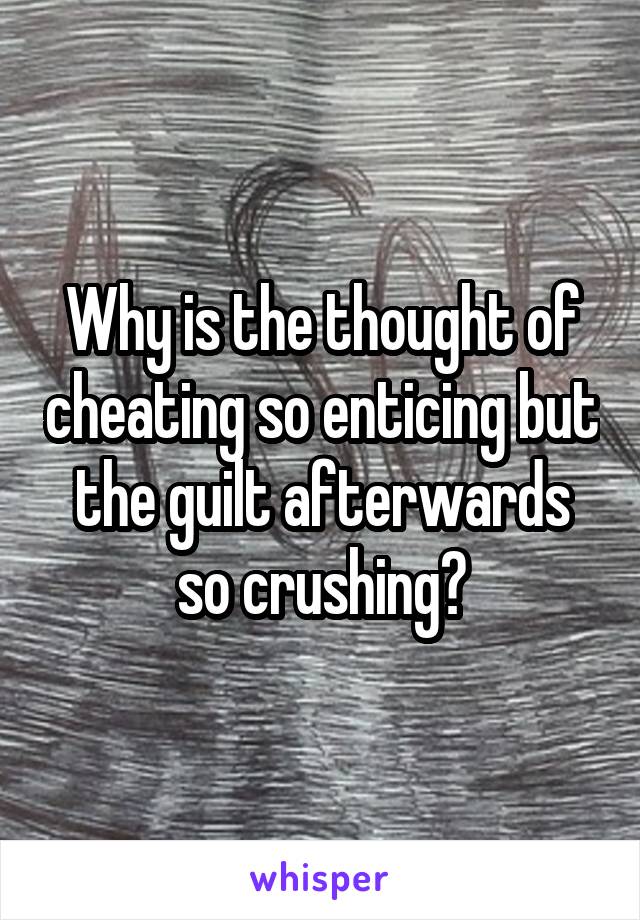 Why is the thought of cheating so enticing but the guilt afterwards so crushing?