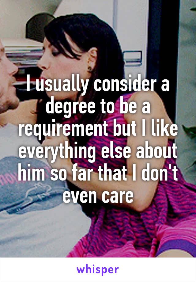 I usually consider a degree to be a requirement but I like everything else about him so far that I don't even care